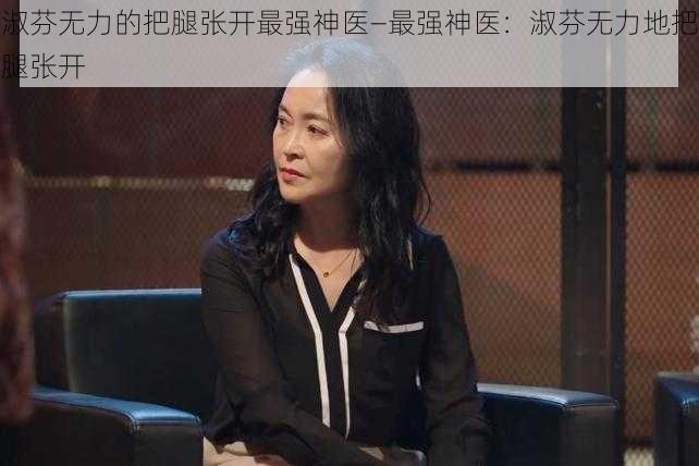 淑芬无力的把腿张开最强神医—最强神医：淑芬无力地把腿张开