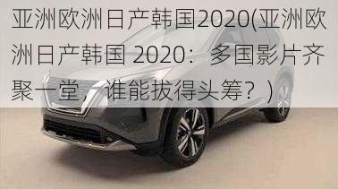 亚洲欧洲日产韩国2020(亚洲欧洲日产韩国 2020：多国影片齐聚一堂，谁能拔得头筹？)