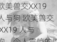 欧美兽交XX19人与狗 欧美兽交 XX19 人与狗，令人震惊的性癖好