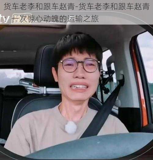 货车老李和跟车赵青-货车老李和跟车赵青：一次惊心动魄的运输之旅