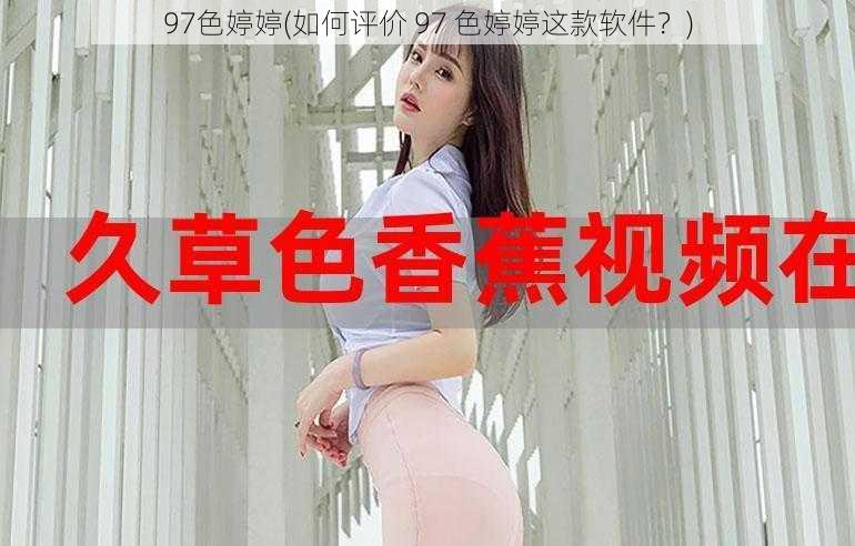 97色婷婷(如何评价 97 色婷婷这款软件？)