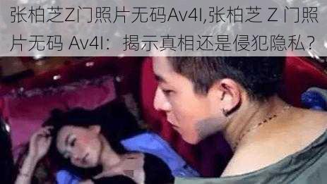 张柏芝Z门照片无码Av4I,张柏芝 Z 门照片无码 Av4I：揭示真相还是侵犯隐私？