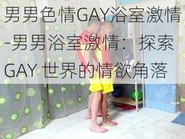 男男色情GAY浴室激情-男男浴室激情：探索 GAY 世界的情欲角落