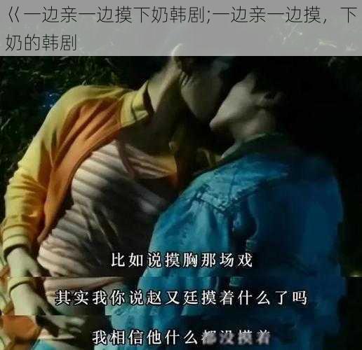 巜一边亲一边摸下奶韩剧;一边亲一边摸，下奶的韩剧