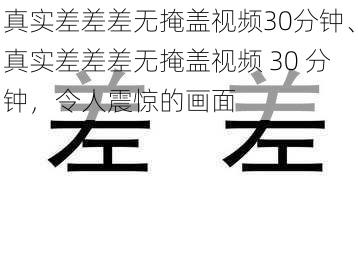 真实差差差无掩盖视频30分钟、真实差差差无掩盖视频 30 分钟，令人震惊的画面