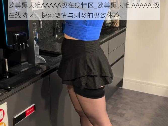 欧美黑大粗AAAAA级在线特区_欧美黑大粗 AAAAA 级在线特区：探索激情与刺激的极致体验