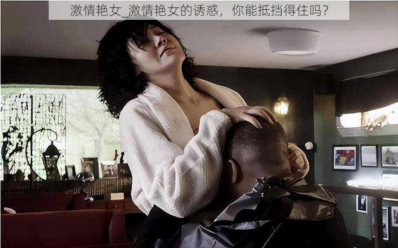 激情艳女_激情艳女的诱惑，你能抵挡得住吗？