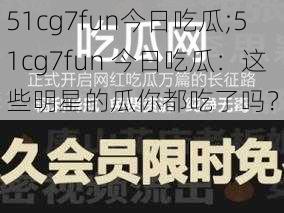 51cg7fun今日吃瓜;51cg7fun 今日吃瓜：这些明星的瓜你都吃了吗？