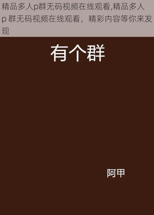 精品多人p群无码视频在线观看,精品多人 p 群无码视频在线观看，精彩内容等你来发现