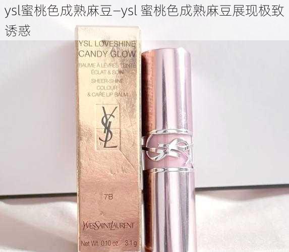 ysl蜜桃色成熟麻豆—ysl 蜜桃色成熟麻豆展现极致诱惑