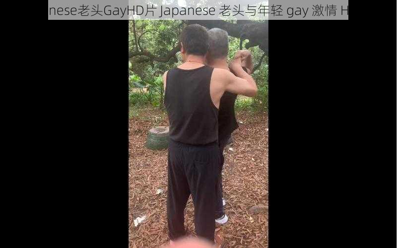 Japanese老头GayHD片 Japanese 老头与年轻 gay 激情 HD 片