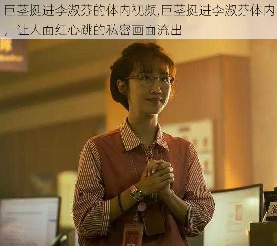 巨茎挺进李淑芬的体内视频,巨茎挺进李淑芬体内，让人面红心跳的私密画面流出