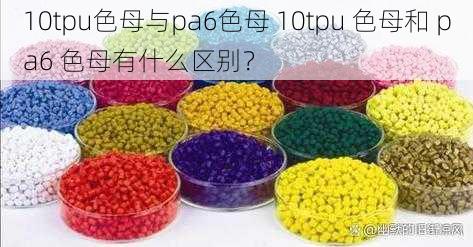 10tpu色母与pa6色母 10tpu 色母和 pa6 色母有什么区别？