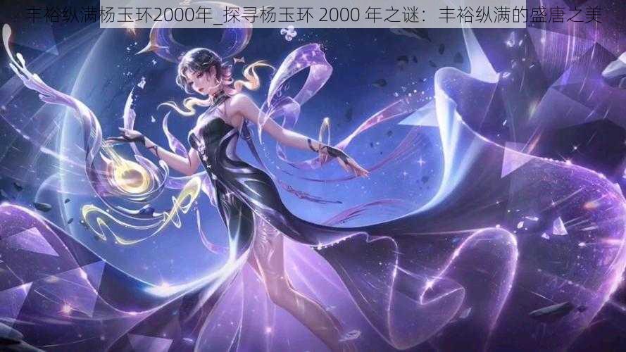 丰裕纵满杨玉环2000年_探寻杨玉环 2000 年之谜：丰裕纵满的盛唐之美