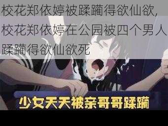 校花郑依婷被蹂躏得欲仙欲,校花郑依婷在公园被四个男人蹂躏得欲仙欲死