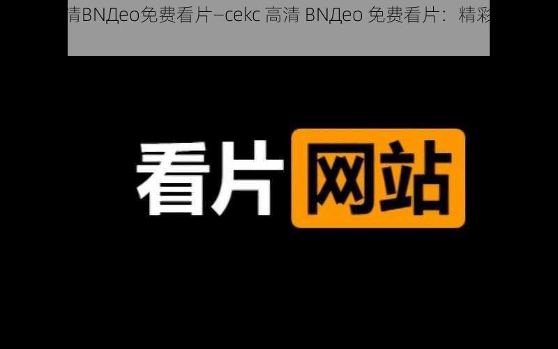 cekc高清BNДeo免费看片—cekc 高清 BNДeo 免费看片：精彩影片免费畅享