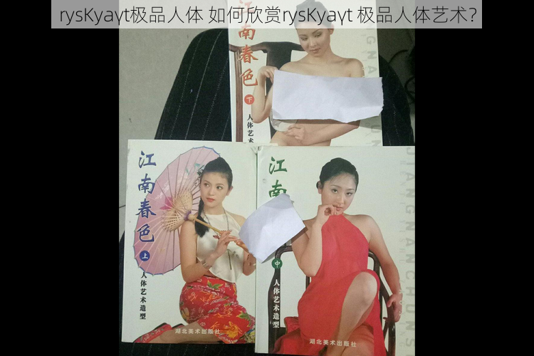 rysKyaγt极品人体 如何欣赏rysKyaγt 极品人体艺术？