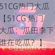 51CG热门大瓜【51CG 热门大瓜：瓜田李下，谁在吃瓜？】