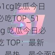 51cg吃瓜今日必吃TOP_51cg 吃瓜今日必吃 TOP：最新、最热、最全面的吃瓜资讯