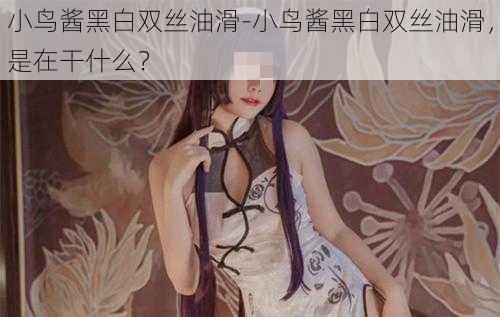 小鸟酱黑白双丝油滑-小鸟酱黑白双丝油滑，是在干什么？