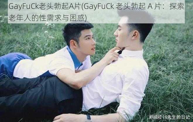 GayFuCk老头勃起A片(GayFuCk 老头勃起 A 片：探索老年人的性需求与困惑)