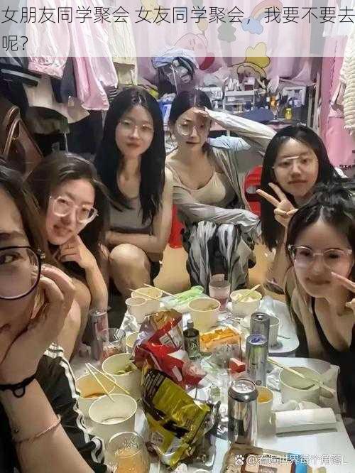 女朋友同学聚会 女友同学聚会，我要不要去呢？