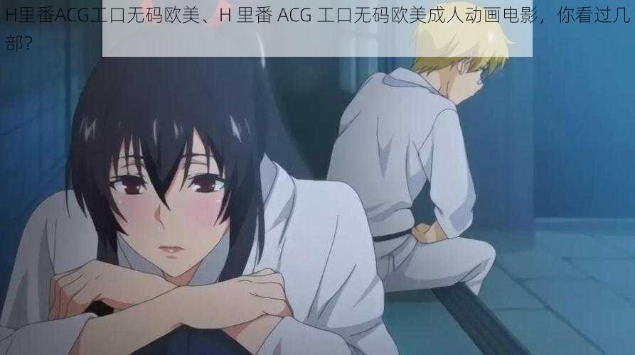 H里番ACG工口无码欧美、H 里番 ACG 工口无码欧美成人动画电影，你看过几部？