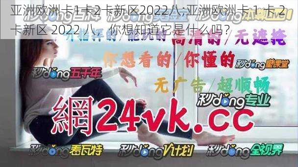 亚洲欧洲卡1卡2卡新区2022八;亚洲欧洲卡 1 卡 2 卡新区 2022 八，你想知道它是什么吗？