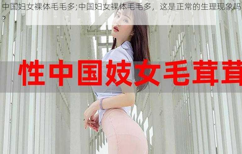 中国妇女裸体毛毛多;中国妇女裸体毛毛多，这是正常的生理现象吗？