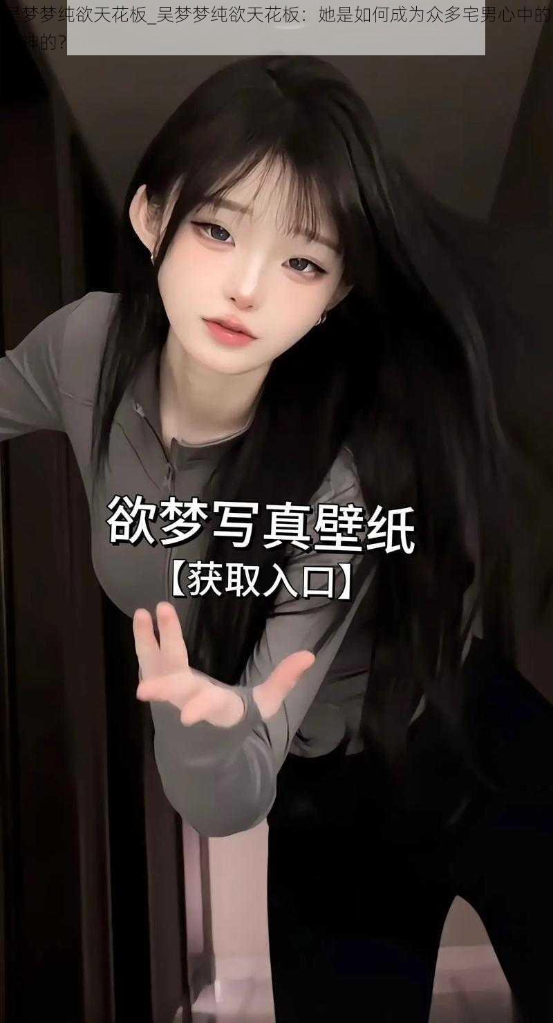 吴梦梦纯欲天花板_吴梦梦纯欲天花板：她是如何成为众多宅男心中的女神的？