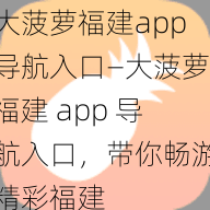 大菠萝福建app导航入口—大菠萝福建 app 导航入口，带你畅游精彩福建