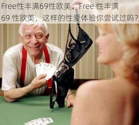 Free性丰满69性欧美、Free 性丰满 69 性欧美，这样的性爱体验你尝试过吗？