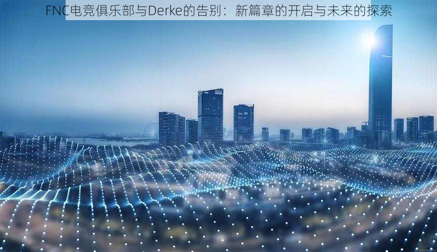 FNC电竞俱乐部与Derke的告别：新篇章的开启与未来的探索