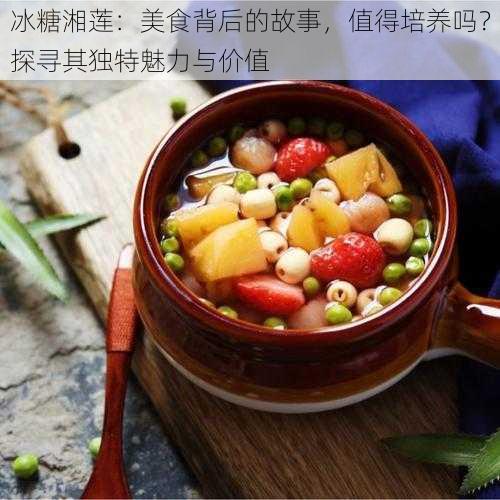 冰糖湘莲：美食背后的故事，值得培养吗？探寻其独特魅力与价值