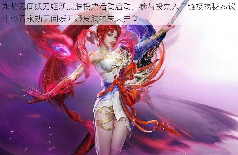 永劫无间妖刀姬新皮肤投票活动启动，参与投票入口链接揭秘热议中心看永劫无间妖刀姬皮肤的未来走向